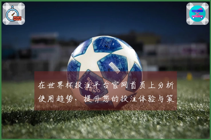 在世界杯投注平台官网首页上分析使用趋势，提升您的投注体验与策略优化