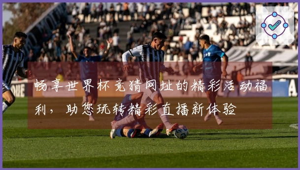 畅享世界杯竞猜网址的精彩活动福利，助您玩转精彩直播新体验