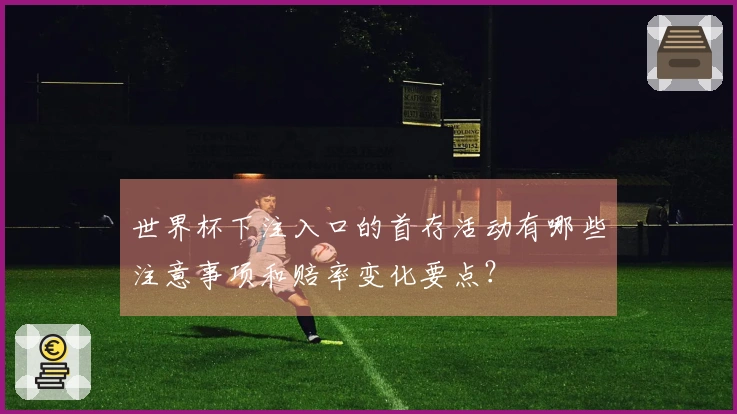 世界杯下注入口的首存活动有哪些注意事项和赔率变化要点？