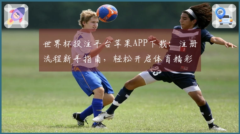 世界杯投注平台苹果APP下载：注册流程新手指南，轻松开启体育精彩