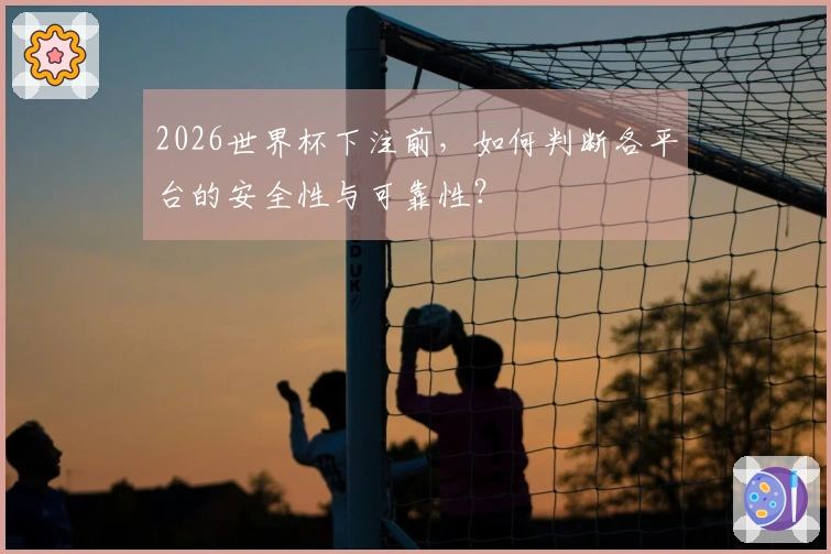 2026世界杯下注前，如何判断各平台的安全性与可靠性？