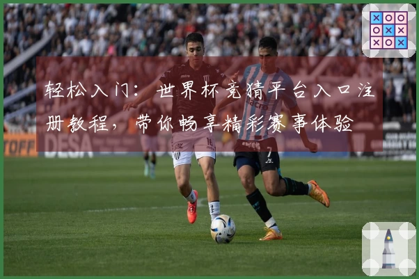 轻松入门：世界杯竞猜平台入口注册教程，带你畅享精彩赛事体验