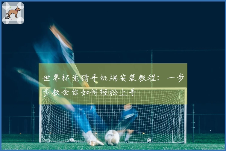 世界杯竞猜手机端安装教程：一步步教会你如何轻松上手