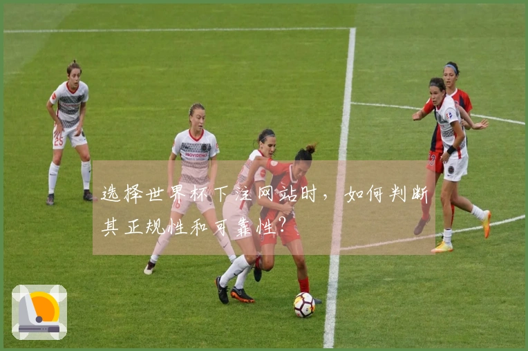选择世界杯下注网站时，如何判断其正规性和可靠性？