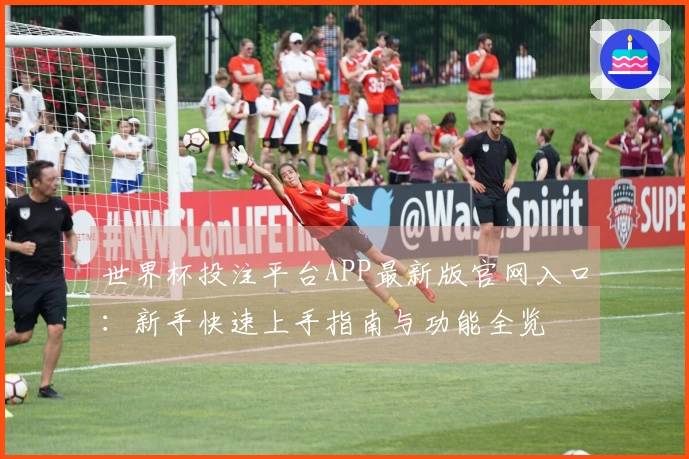 世界杯投注平台APP最新版官网入口：新手快速上手指南与功能全览