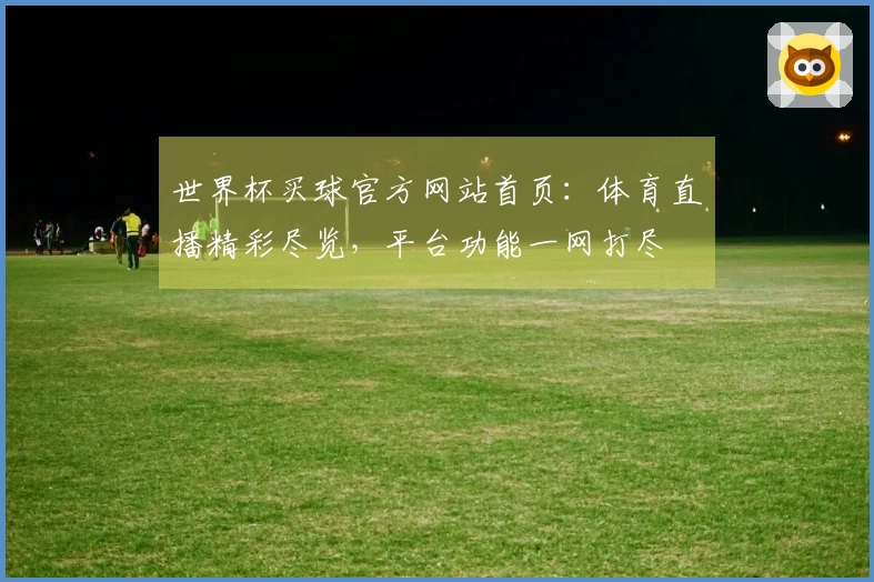 世界杯买球官方网站首页：体育直播精彩尽览，平台功能一网打尽