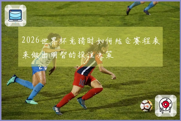 2026世界杯竞猜时如何结合赛程表来做出明智的投注决策