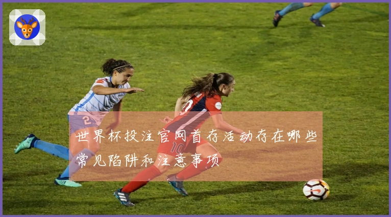 世界杯投注官网首存活动存在哪些常见陷阱和注意事项