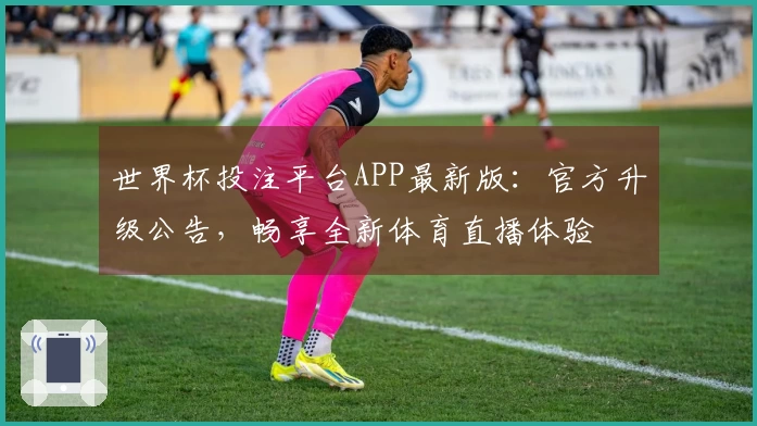 世界杯投注平台APP最新版：官方升级公告，畅享全新体育直播体验