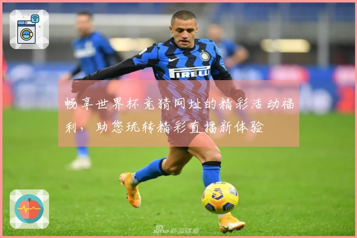 畅享世界杯竞猜网址的精彩活动福利，助您玩转精彩直播新体验