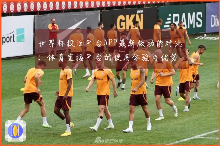 世界杯投注平台APP最新版功能对比：体育直播平台的使用体验与优势分析
