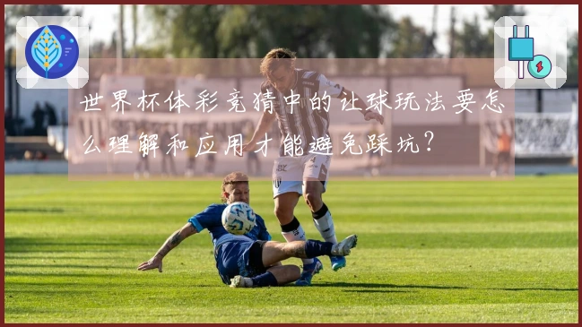 世界杯体彩竞猜中的让球玩法要怎么理解和应用才能避免踩坑？