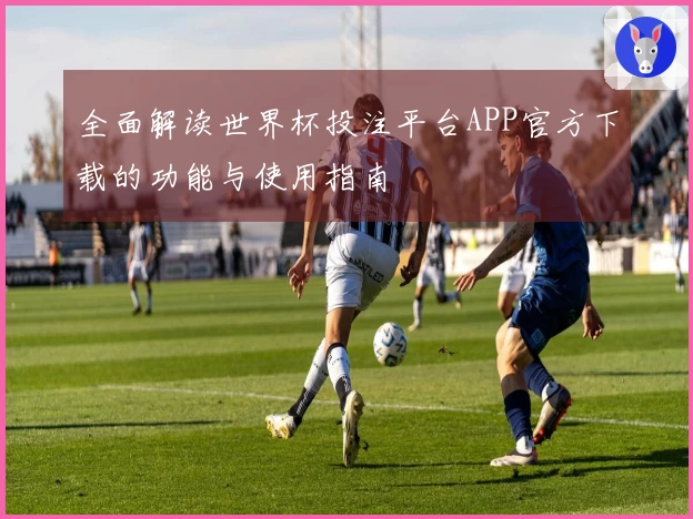 全面解读世界杯投注平台APP官方下载的功能与使用指南