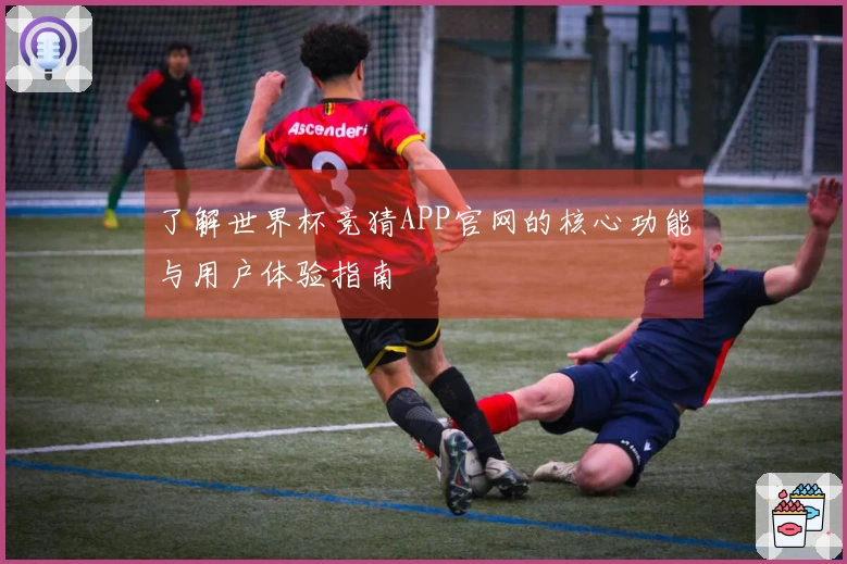 了解世界杯竞猜APP官网的核心功能与用户体验指南