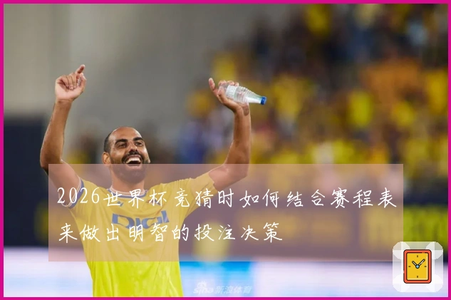 2026世界杯竞猜时如何结合赛程表来做出明智的投注决策