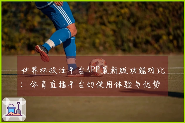 世界杯投注平台APP最新版功能对比：体育直播平台的使用体验与优势分析