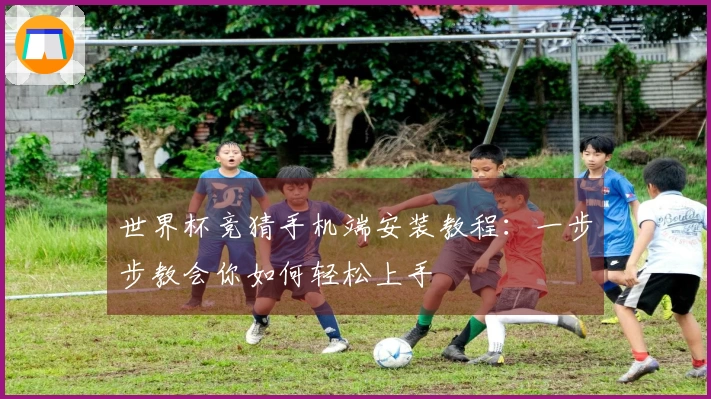 世界杯竞猜手机端安装教程：一步步教会你如何轻松上手