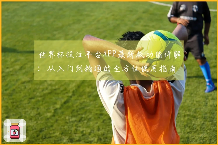 世界杯投注平台APP最新版功能详解：从入门到精通的全方位使用指南