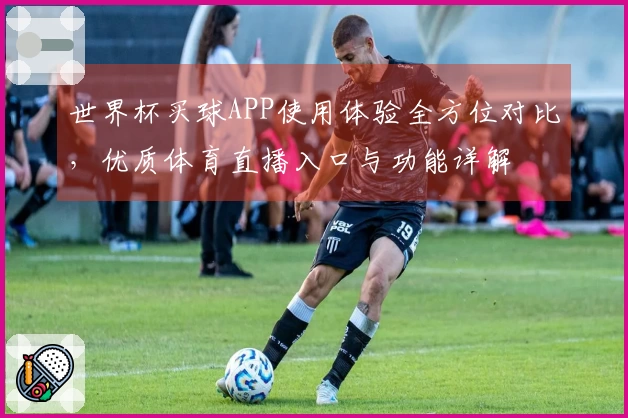 世界杯买球APP使用体验全方位对比，优质体育直播入口与功能详解
