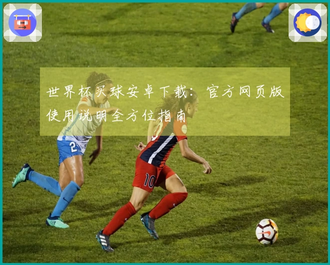 世界杯买球安卓下载：官方网页版使用说明全方位指南