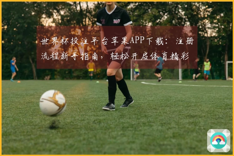 世界杯投注平台苹果APP下载：注册流程新手指南，轻松开启体育精彩