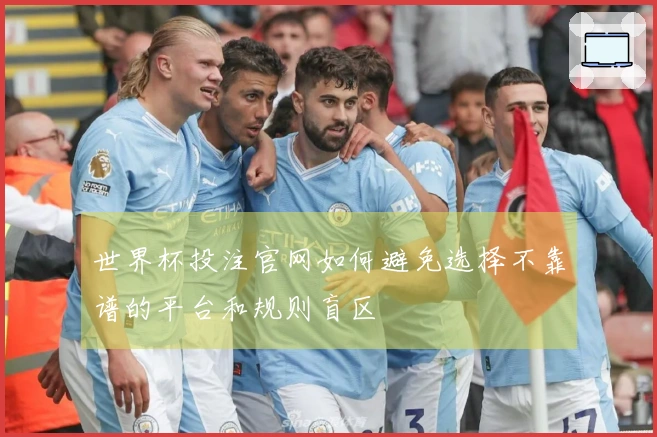 世界杯投注官网如何避免选择不靠谱的平台和规则盲区