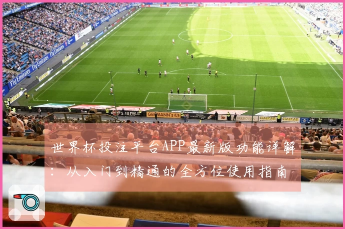 世界杯投注平台APP最新版功能详解：从入门到精通的全方位使用指南
